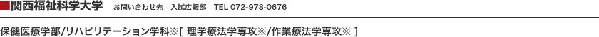 ■関西福祉科学大学　お問い合わせ先　入試広報部　TEL 072-978-0676　保健医療学部/リハビリテーション学科※[ 理学療法学専攻※/作業療法学専攻※ ]