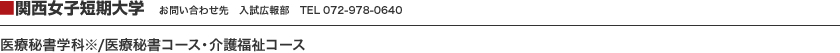 ■関西女子短期大学　お問い合わせ先　入試広報部　TEL 072-978-0640　医療秘書学科※/医療秘書コース・介護福祉コース