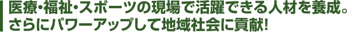 医療・福祉・スポーツの現場で活躍できる人材を養成。さらにパワーアップして地域社会に貢献！